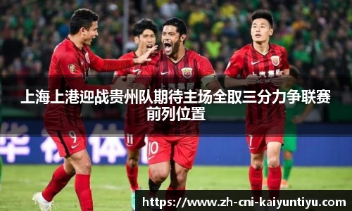 上海上港迎战贵州队期待主场全取三分力争联赛前列位置